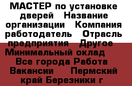 МАСТЕР по установке дверей › Название организации ­ Компания-работодатель › Отрасль предприятия ­ Другое › Минимальный оклад ­ 1 - Все города Работа » Вакансии   . Пермский край,Березники г.